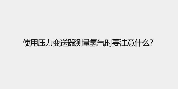 使用壓力變送器測量氫氣時要注意什么？