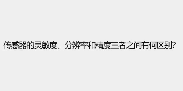 傳感器的靈敏度、分辨率和精度三者之間有何區(qū)別？